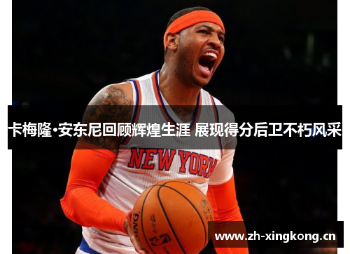 卡梅隆·安东尼回顾辉煌生涯 展现得分后卫不朽风采