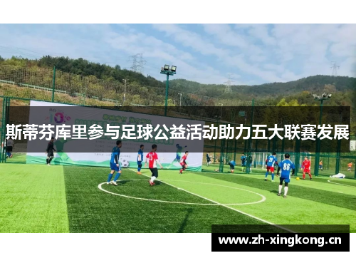 斯蒂芬库里参与足球公益活动助力五大联赛发展