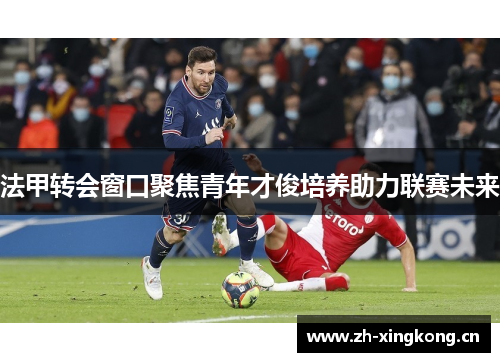 法甲转会窗口聚焦青年才俊培养助力联赛未来