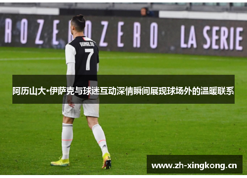 阿历山大·伊萨克与球迷互动深情瞬间展现球场外的温暖联系