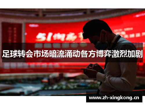 足球转会市场暗流涌动各方博弈激烈加剧